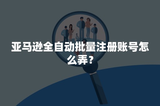 亚马逊全自动批量注册账号怎么弄？