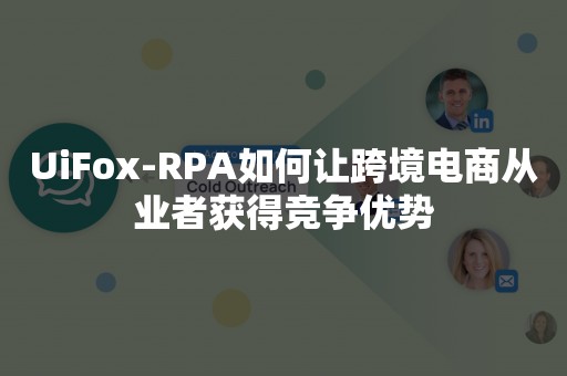 UiFox-RPA如何让跨境电商从业者获得竞争优势