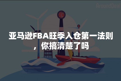 亚马逊FBA旺季入仓第一法则，你搞清楚了吗