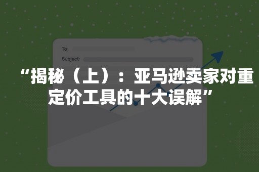 “揭秘（上）：亚马逊卖家对重定价工具的十大误解”