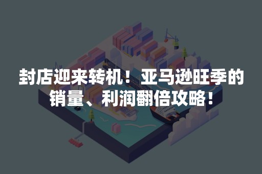 封店迎来转机！亚马逊旺季的销量、利润翻倍攻略！