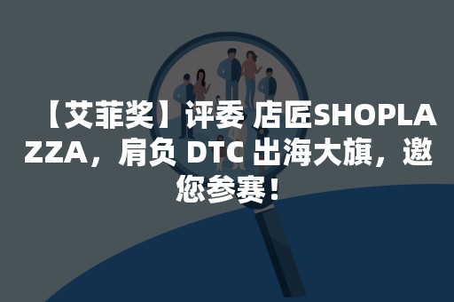 【艾菲奖】评委 店匠SHOPLAZZA，肩负 DTC 出海大旗，邀您参赛！