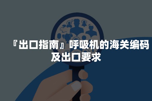 『出口指南』呼吸机的海关编码及出口要求