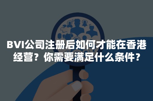 BVI公司注册后如何才能在香港经营？你需要满足什么条件？