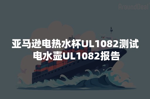 亚马逊电热水杯UL1082测试 电水壶UL1082报告