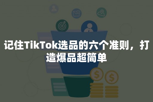 记住TikTok选品的六个准则，打造爆品超简单