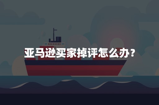 亚马逊买家掉评怎么办？