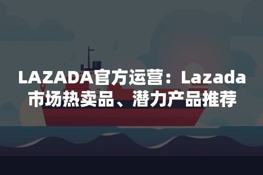 LAZADA官方运营：Lazada市场热卖品、潜力产品推荐