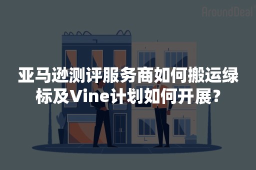 亚马逊测评服务商如何搬运绿标及Vine计划如何开展？