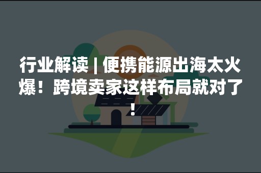 行业解读 | 便携能源出海太火爆！跨境卖家这样布局就对了！