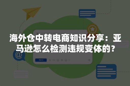 海外仓中转电商知识分享：亚马逊怎么检测违规变体的？