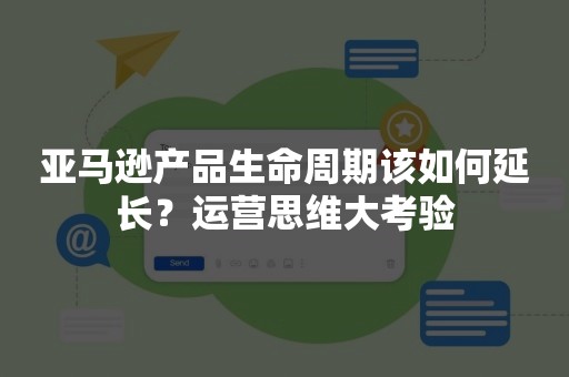 亚马逊产品生命周期该如何延长？运营思维大考验