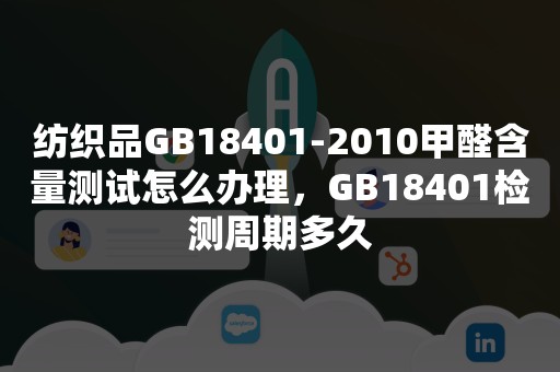 纺织品GB18401-2010甲醛含量测试怎么办理，GB18401检测周期多久