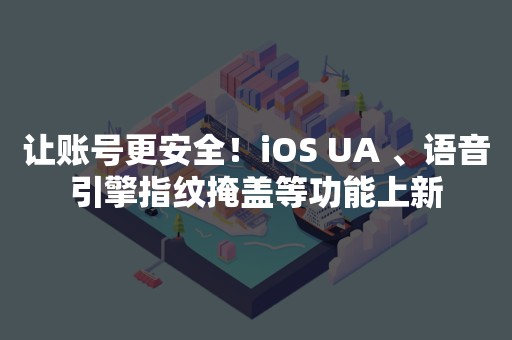 让账号更安全！iOS UA 、语音引擎指纹掩盖等功能上新