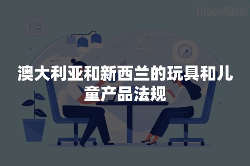 澳大利亚和新西兰的玩具和儿童产品法规