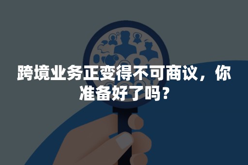 跨境业务正变得不可商议，你准备好了吗？