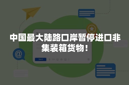 中国最大陆路口岸暂停进口非集装箱货物！