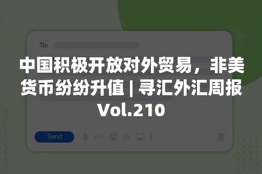 中国积极开放对外贸易，非美货币纷纷升值 | 寻汇外汇周报Vol.210