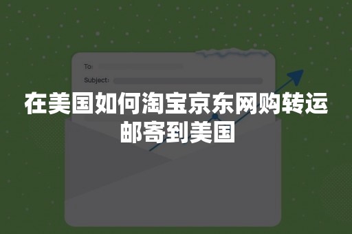 在美国如何淘宝京东网购转运邮寄到美国
