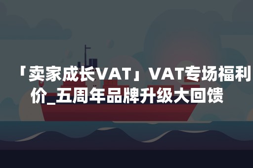 「卖家成长VAT」VAT专场福利价_五周年品牌升级大回馈