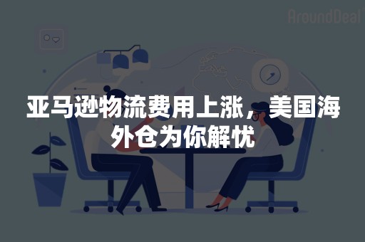 亚马逊物流费用上涨，美国海外仓为你解忧