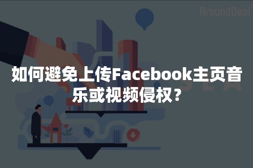 如何避免上传Facebook主页音乐或视频侵权？