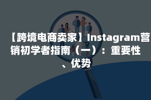 【跨境电商卖家】Instagram营销初学者指南（一）：重要性、优势