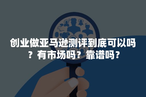 创业做亚马逊测评到底可以吗？有市场吗？靠谱吗？
