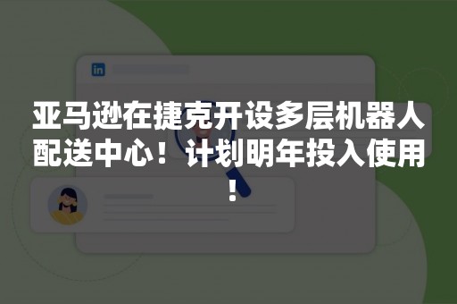 亚马逊在捷克开设多层机器人配送中心！计划明年投入使用！