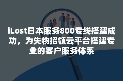 iLost日本服务800专线搭建成功，为失物招领云平台搭建专业的客户服务体系