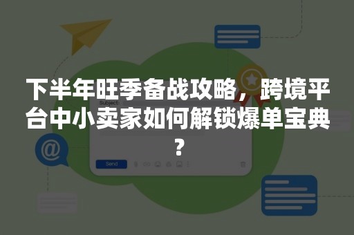 下半年旺季备战攻略，跨境平台中小卖家如何解锁爆单宝典？