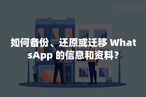 如何备份、还原或迁移 WhatsApp 的信息和资料？