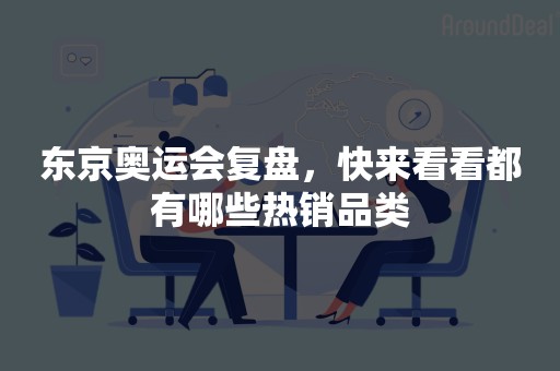 东京奥运会复盘，快来看看都有哪些热销品类