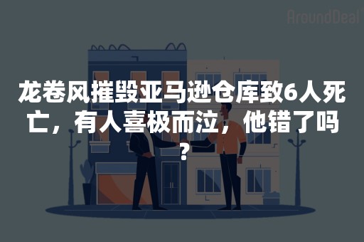 龙卷风摧毁亚马逊仓库致6人死亡，有人喜极而泣，他错了吗？