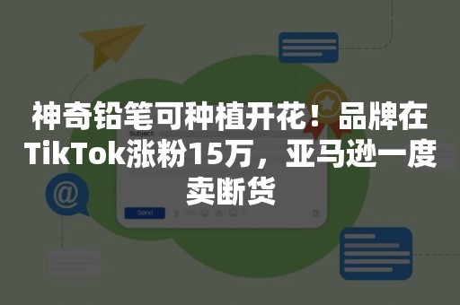 神奇铅笔可种植开花！品牌在TikTok涨粉15万，亚马逊一度卖断货