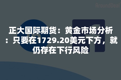 正大国际期货：黄金市场分析：只要在1729.20美元下方，就仍存在下行风险