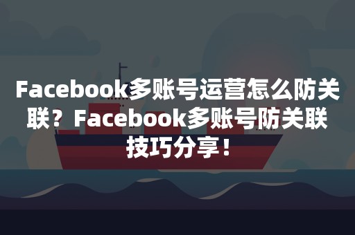 Facebook多账号运营怎么防关联？Facebook多账号防关联技巧分享！