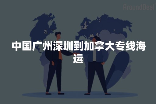 中国广州深圳到加拿大专线海运