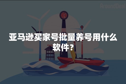 亚马逊买家号批量养号用什么软件？