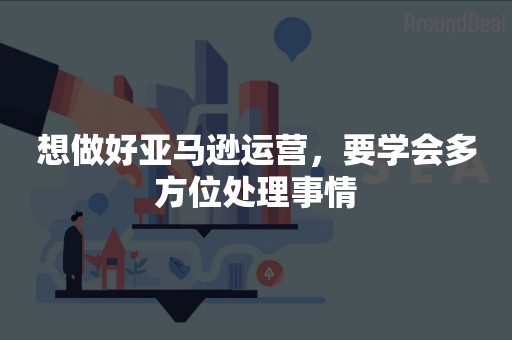 想做好亚马逊运营，要学会多方位处理事情