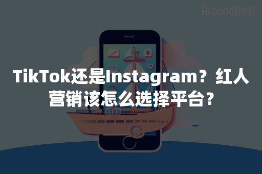 TikTok还是Instagram？红人营销该怎么选择平台？