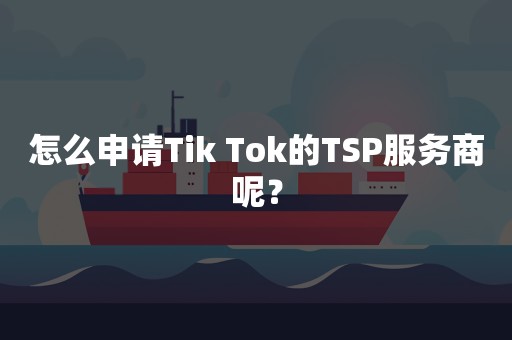 怎么申请Tik Tok的TSP服务商呢？