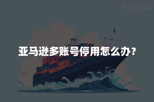 亚马逊多账号停用怎么办？