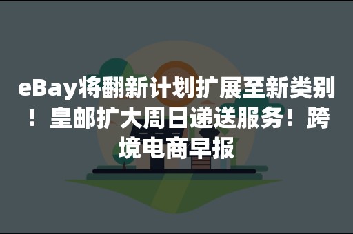 eBay将翻新计划扩展至新类别！皇邮扩大周日递送服务！跨境电商早报