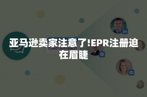 亚马逊卖家注意了!EPR注册迫在眉睫