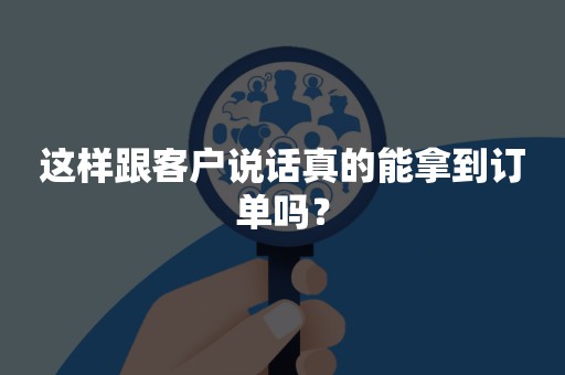 这样跟客户说话真的能拿到订单吗？