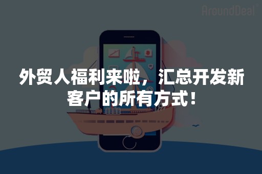外贸人福利来啦，汇总开发新客户的所有方式！