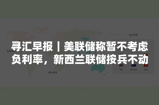 寻汇早报｜美联储称暂不考虑负利率，新西兰联储按兵不动