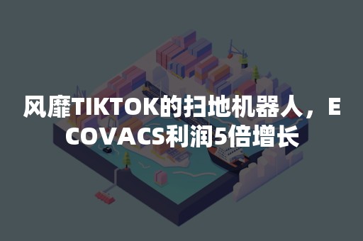 风靡TIKTOK的扫地机器人，ECOVACS利润5倍增长