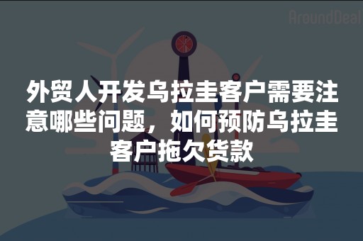 外贸人开发乌拉圭客户需要注意哪些问题，如何预防乌拉圭客户拖欠货款